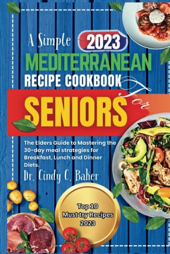 A Simple 2023 Mediterranean Recipe Cookbook for Seniors.: The Elders Guide to Mastering the 30-day meal strategies for Breakfast, Lunch and Dinner Diets.