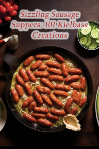 Sizzling Sausage Suppers 101 Kielbasa Creations