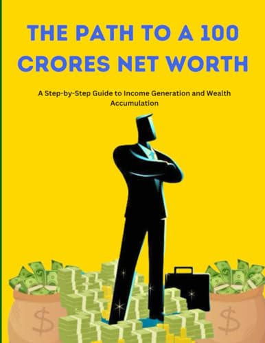 The Path to a 100 Crores Networth: - A Step-by-Step Guide to Income Generation and Wealth Accumulation