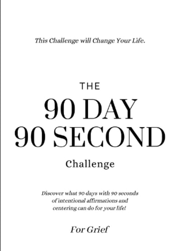 The 90 Day 90 Second Challenge for Grief: Discover what 90 days of 90 seconds of intentional affirmations and centering can do for your life