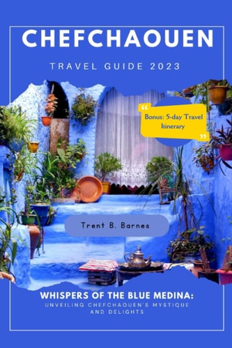 CHEFCHAOUEN TRAVEL GUIDE 2023: Whispers of the Blue Medina: Unveiling Chefchaouen's Mystique and Delights