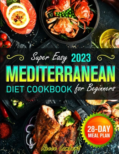 Super Easy Mediterranean Diet Cookbook for Beginners 2023: Simple and Nutritious Mediterranean Recipes to Kickstart a Healthy Eating Journey with a 28-Day Meal Plan to Transform Your Eating Habits