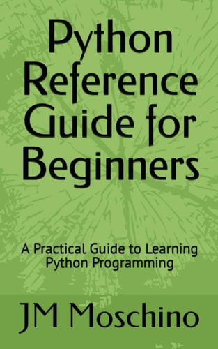Python Reference Guide for Beginners: A Practical Guide to Learning Python Programming