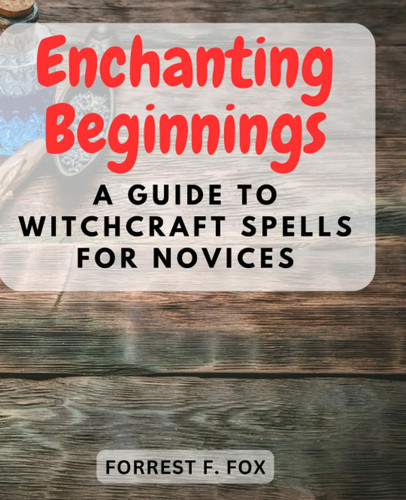Enchanting Beginnings: A Guide to Witchcraft Spells for Novices: Unlock the Mysteries of Magic and Cast Your First Spells with Confidence and Grace