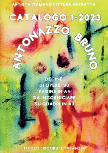 Antonazzo Bruno 1° Catalogo 2023. Artista Italiano Pittura ASTRATTA. Titolo “Ricordi d’infanzia” in alta definizione.: Decine di opere stampate su ... in A3. Edizione Italiana. (Italian Edition)