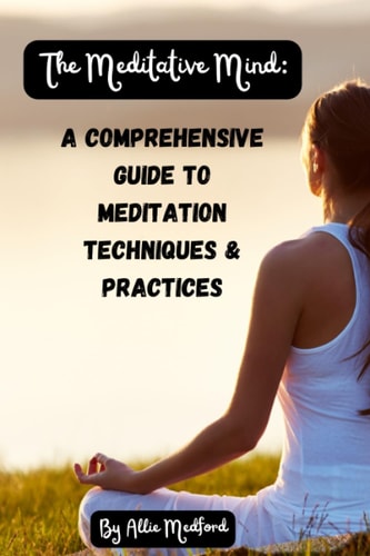 The Meditative Mind: A Comprehensive Guide to Meditation Techniques & Practices
