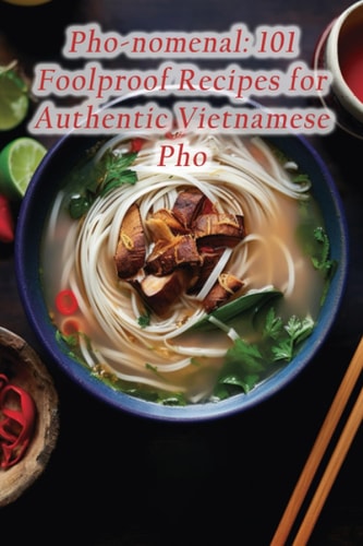 Pho-nomenal: 101 Foolproof Recipes for Authentic Vietnamese Pho