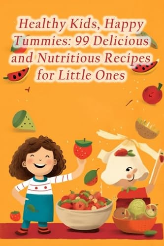 Healthy Kids, Happy Tummies 99 Delicious and Nutritious Recipes for Little Ones