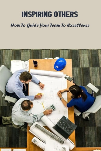 Inspiring Others: How To Guide Your Team To Excellence