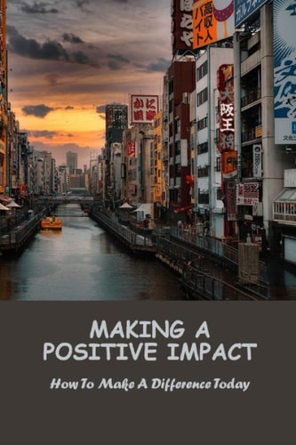 Making A Positive Impact: How To Make A Difference Today