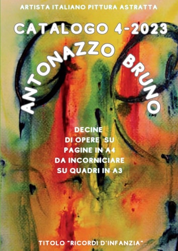 Antonazzo Bruno 4° Catalogo 2023. Artista Italiano Pittura ASTRATTA. Titolo “Ricordi d’infanzia” in alta definizione.: Decine di Opere stampate su ... in A3. Edizione Italiana. (Italian Edition)