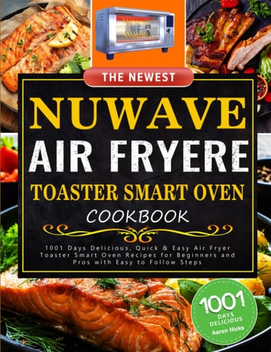 The Newest Nuwave Air Fryer Toaster Smart Oven Cookbook: 1001 Days Delicious, Quick & Easy Air Fryer Toaster Smart Oven Recipes for Beginners and Pros with Easy to Follow Steps