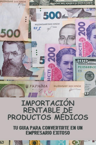 Importación Rentable De Productos Médicos: Tu Guía Para Convertirte En Un Empresario Exitoso (Spanish Edition)