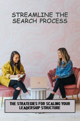 Streamline The Search Process: The Strategies For Scaling Your Leadership Structure