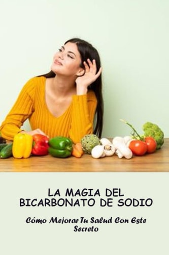 La Magia Del Bicarbonato De Sodio: Cómo Mejorar Tu Salud Con Este Secreto (Spanish Edition)