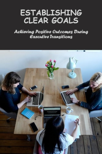 Establishing Clear Goals: Achieving Positive Outcomes During Executive Transitions