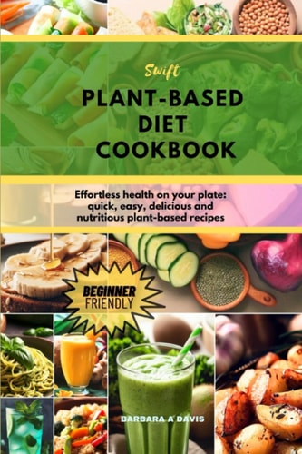 SWIFT PLANT-BASED DIET COOKBOOK: Effortless Health On Your Plate: Quick, Easy, Delicious, And Nutritious Plant-based Recipes