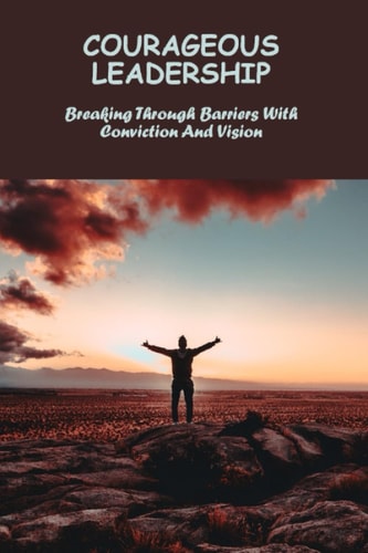 Courageous Leadership: Breaking Through Barriers With Conviction And Vision