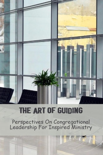 The Art Of Guiding: Perspectives On Congregational Leadership For Inspired Ministry