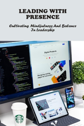 Leading With Presence: Cultivating Mindfulness And Balance In Leadership