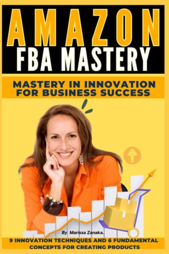 AMAZON FBA MASTERY: MASTERY IN INNOVATION FOR BUSINESS SUCESS.: 9 Innovation Techniques and 6 Core Concepts for Crafting Transformative Products.