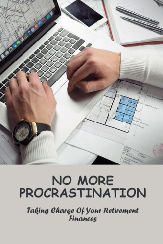 No More Procrastination: Taking Charge Of Your Retirement Finances