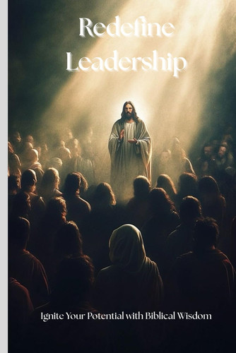 Redefine Leadership: Ignite Your Potential with Biblical Wisdom