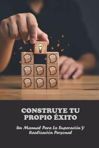 Construye Tu Propio Éxito: Un Manual Para La Superación Y Realización Personal (Spanish Edition)
