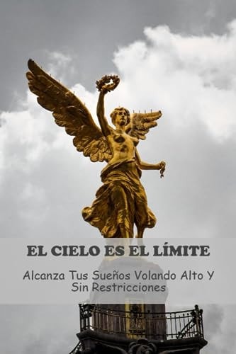 El Cielo Es El Límite: Alcanza Tus Sueños Volando Alto Y Sin Restricciones (Spanish Edition)