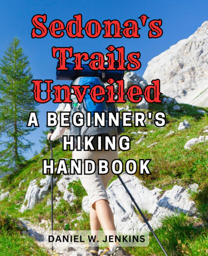Sedona's Trails Unveiled: A Beginner's Hiking Handbook: Embark on Spectacular Adventures with Confidence - Essential Tips and Maps Included