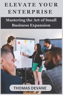 Elevate Your Enterprise Mastering the Art of Small Business Expansion