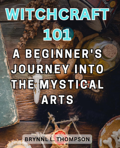Witchcraft 101: A Beginner's Journey into the Mystical Arts: Unveiling the Secrets of Witchcraft and Empowering Your Spiritual Path