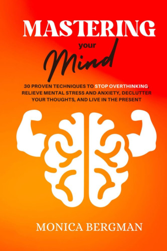 Mastering Your Mind: 30 Proven Techniques to Stop Overthinking, Relieve Mental Stress and Anxiety, Declutter Your Thoughts, and Live in the Present