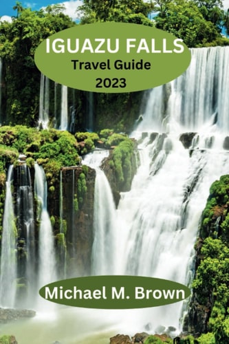 IGUAZU FALLS TRAVEL GUIDE 2023: Unveiling Iguazu: Your Ultimate Travel Companion to Experience the Nature's Beauty, Adventure - Insider Tips, Stunning ... Sights, and Hidden Gems (Paradise Found)