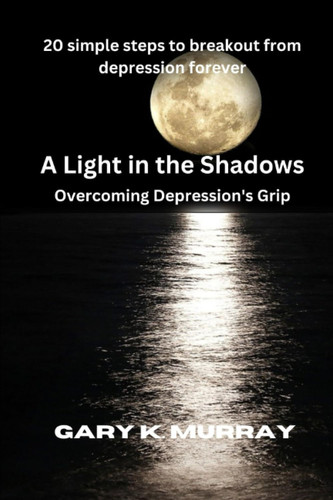 A Light in the Shadows: Overcoming Depression's Grip: 20 simple steps to breakout from depression forever