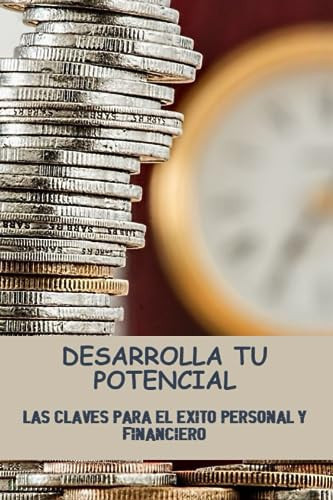 Desarrolla Tu Potencial: Las Claves Para El Éxito Personal Y Financiero (Spanish Edition)