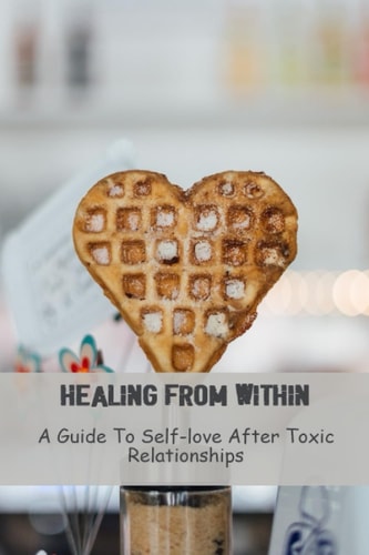 Healing From Within: A Guide To Self-Love After Toxic Relationships