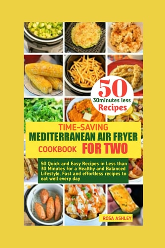 Time-saving Mediterranean Air Fryer Cookbook for two: 50 Quick and Easy Recipes in Less than 30 Minutes for a Healthy and Balanced Lifestyle. Fast and effortless recipes to eat well every day