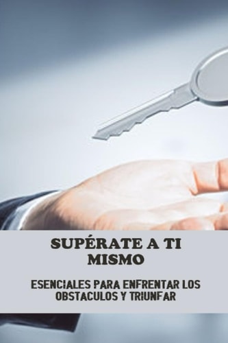 Supérate A Ti Mismo: Esenciales Para Enfrentar Los Obstáculos Y Triunfar (Spanish Edition)