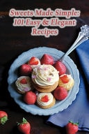 Sweets Made Simple 101 Easy & Elegant Recipes
