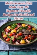 Mediterranean Diet Made Easy 99 Beginner-Friendly Recipes for Health and Flavor