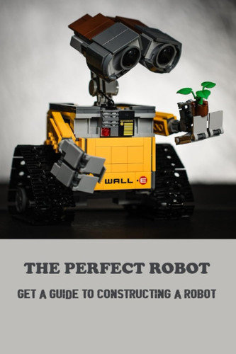 The Perfect Robot: Get A Guide To Constructing A Robot
