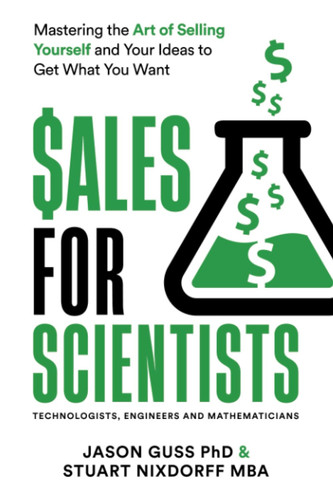 Sales for Scientists: Mastering the Art of Selling Yourself and Your Ideas to Get What You Want