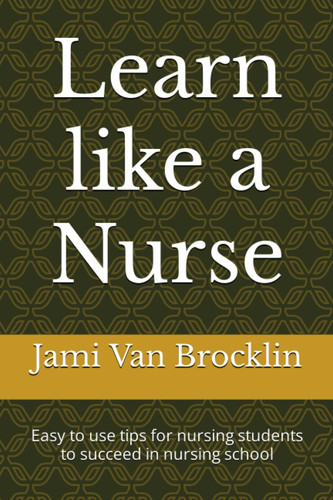 Learn like a Nurse: Easy to use tips for nursing students to succeed in nursing school