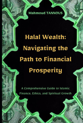 Halal Wealth: Navigating the Path to Financial Prosperity: A Comprehensive Guide to Islamic Finance, Ethics, and Spiritual Growth