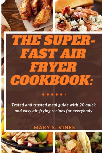 The Super-Fast Air Fryer Cookbook: Tested and trusted meal guide with 20 quick and easy air frying recipes for everybody.