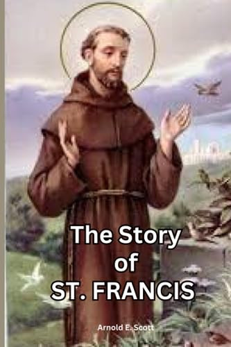 The Story Of St. Francis Of Assisi: The Biography, Legacy, Life and Time of St. Francis of Assisi | The Life of Saint Francis (True Life Story And Biography Of Saints)