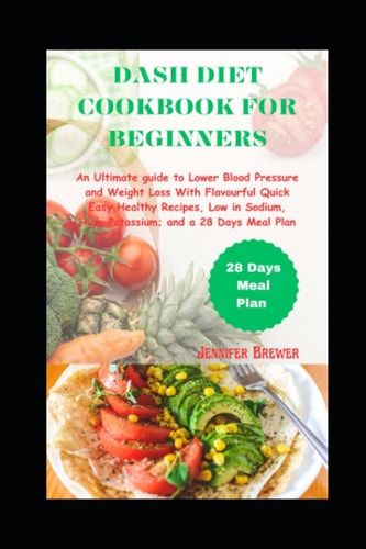 Dash Diet Cookbook for Beginners: An Ultimate Guide to Lower Blood Pressure and Weight Loss With Flavourful Quick Easy Healthy Recipes, Low in Sodium, High-Potassium; and a 28 Days Meal Plan