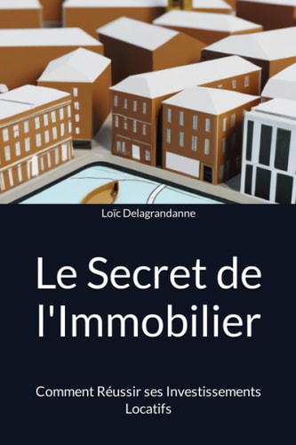 Le Secret de l'Immobilier: Comment Réussir ses Investissements Locatifs (French Edition)