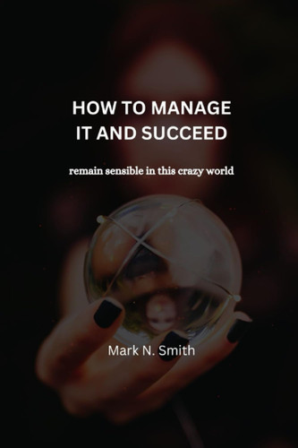 How to Manage it and Succeed: remain sensible in this crazy world